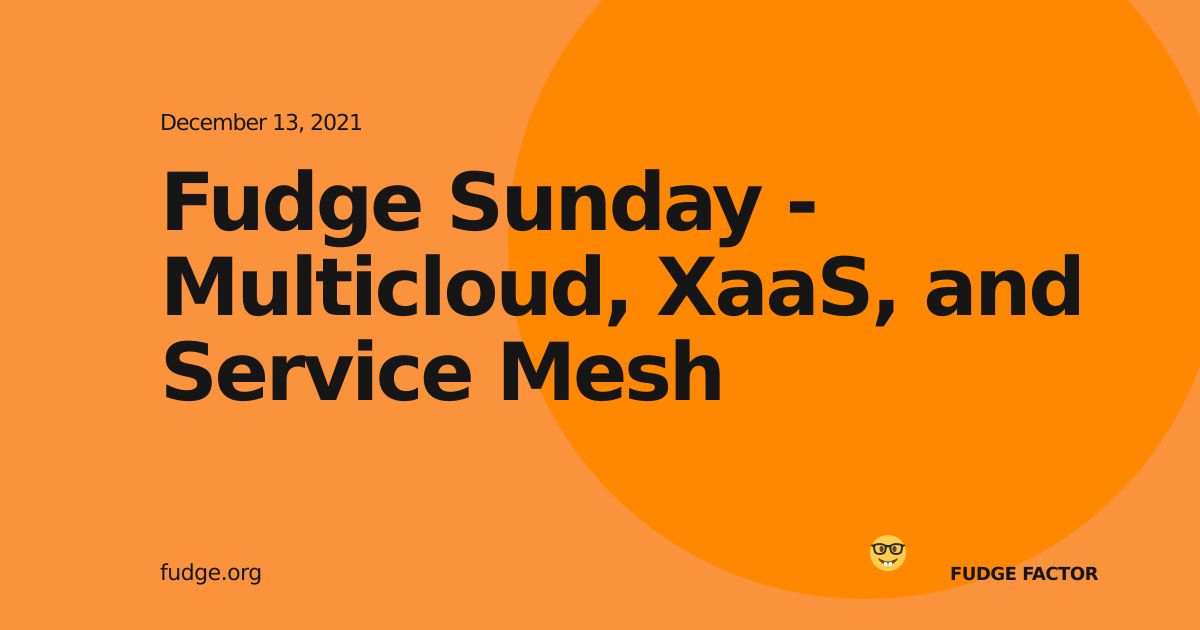 Fudge Sunday - Multicloud, XaaS, and Service Mesh