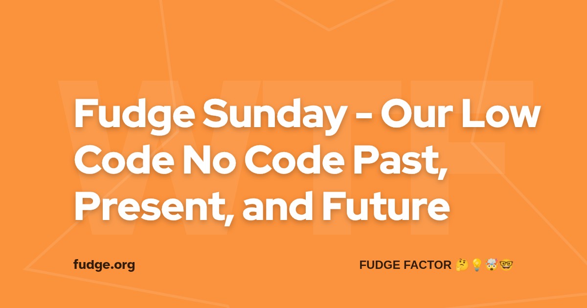 Fudge Sunday - Our Low Code No Code Past, Present, and Future