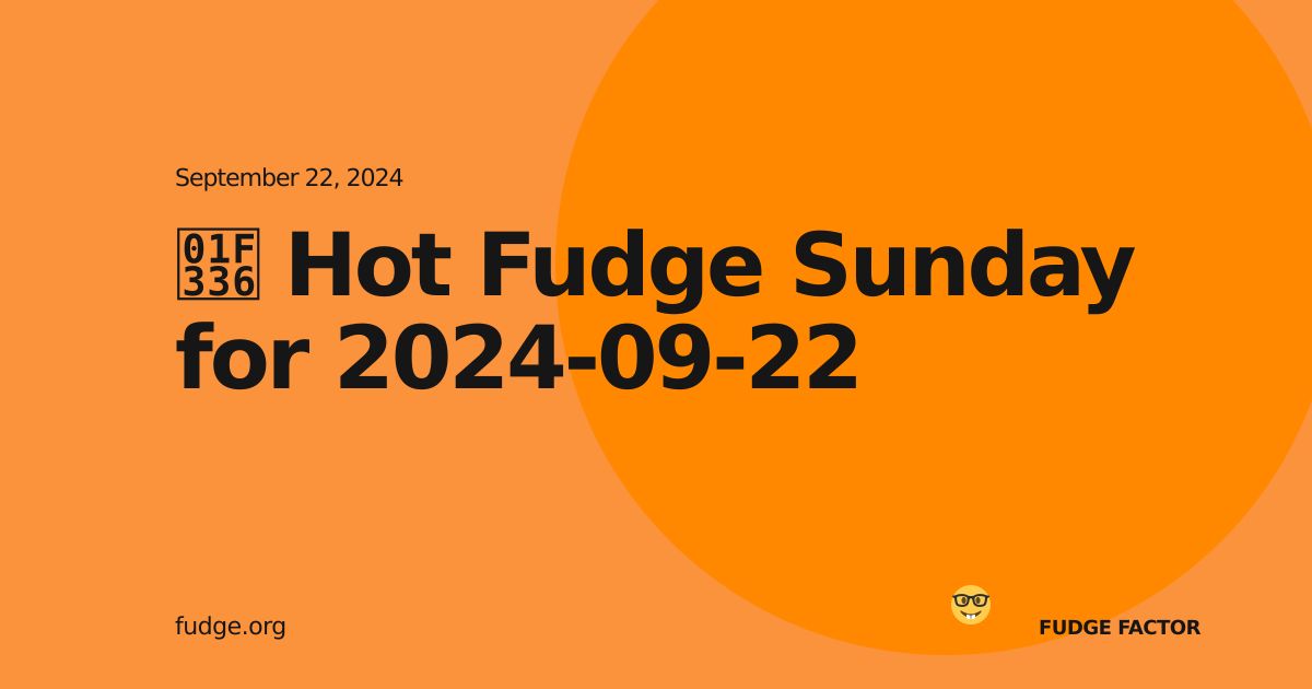 🌶️ Hot Fudge Sunday for 2024-09-22